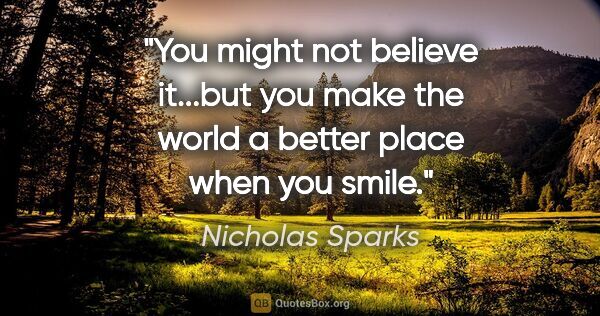 Nicholas Sparks quote: "You might not believe it...but you make the world a better..."