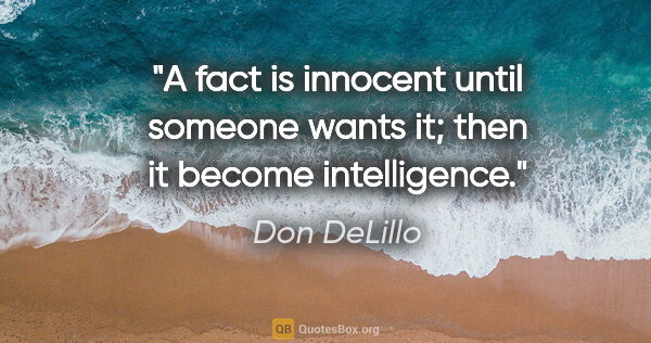 Don DeLillo quote: "A fact is innocent until someone wants it; then it become..."