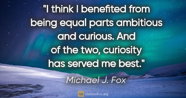 Michael J. Fox quote: "I think I benefited from being equal parts ambitious and..."