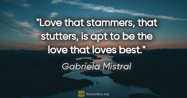 Gabriela Mistral quote: "Love that stammers, that stutters, is apt to be the love that..."