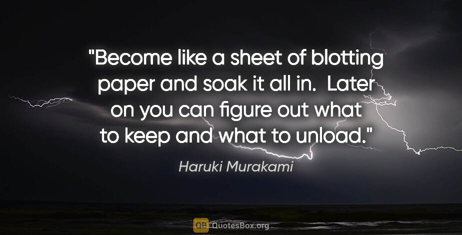 Haruki Murakami quote: "Become like a sheet of blotting paper and soak it all in. ..."
