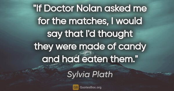 Sylvia Plath quote: "If Doctor Nolan asked me for the matches, I would say that I'd..."