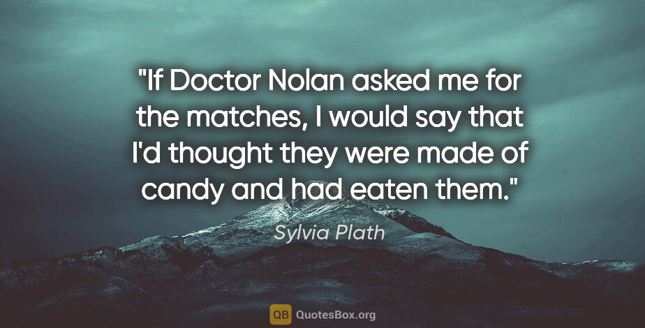 Sylvia Plath quote: "If Doctor Nolan asked me for the matches, I would say that I'd..."