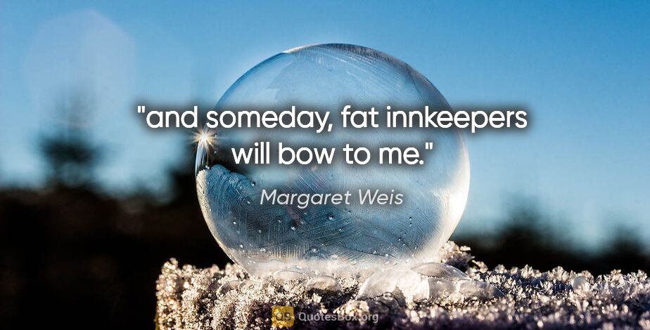 Margaret Weis quote: "and someday, fat innkeepers will bow to me."