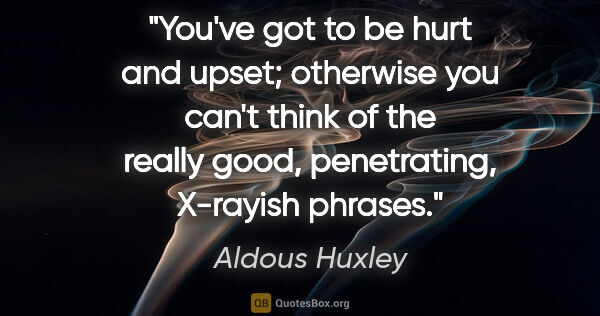 Aldous Huxley quote: "You've got to be hurt and upset; otherwise you can't think of..."