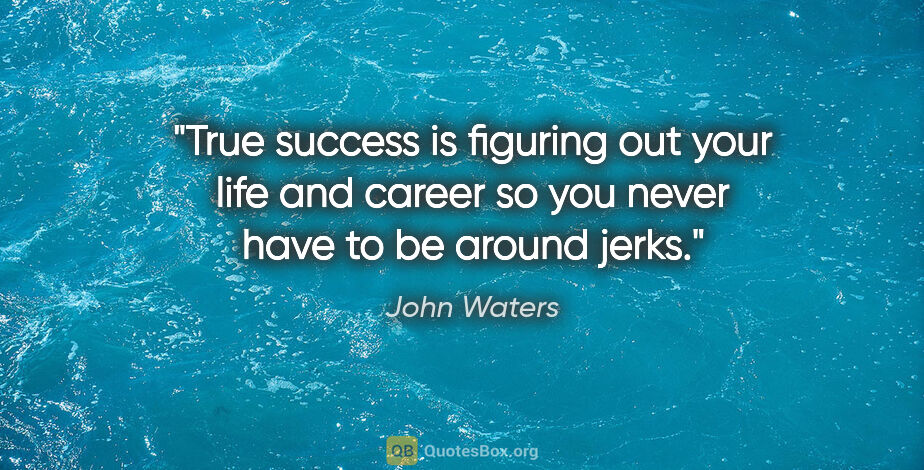John Waters quote: "True success is figuring out your life and career so you never..."