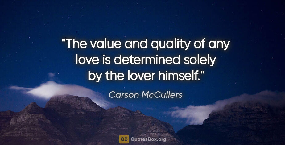 Carson McCullers quote: "The value and quality of any love is determined solely by the..."