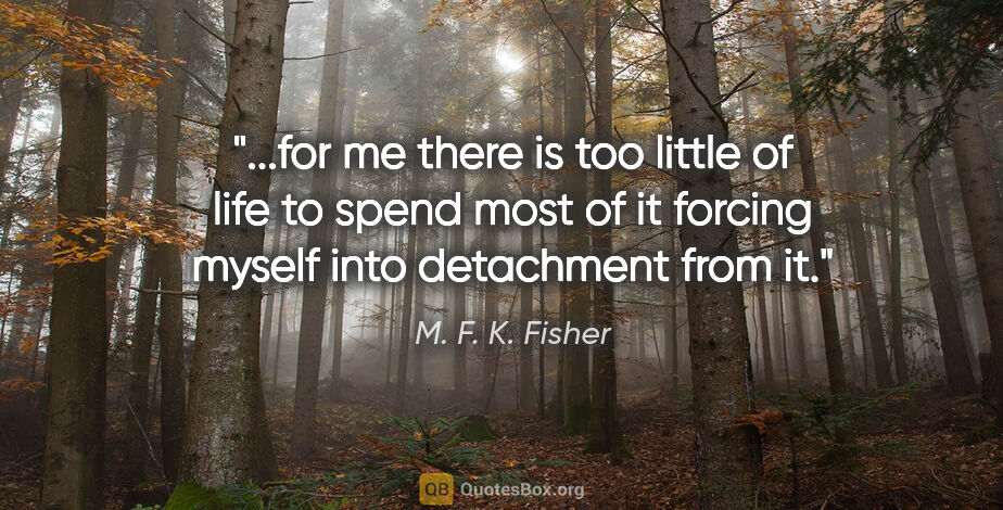 M. F. K. Fisher quote: "for me there is too little of life to spend most of it forcing..."