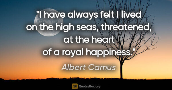 Albert Camus quote: "I have always felt I lived on the high seas, threatened, at..."