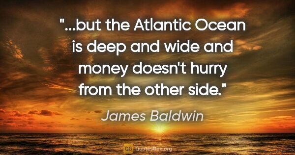 James Baldwin quote: "but the Atlantic Ocean is deep and wide and money doesn't..."