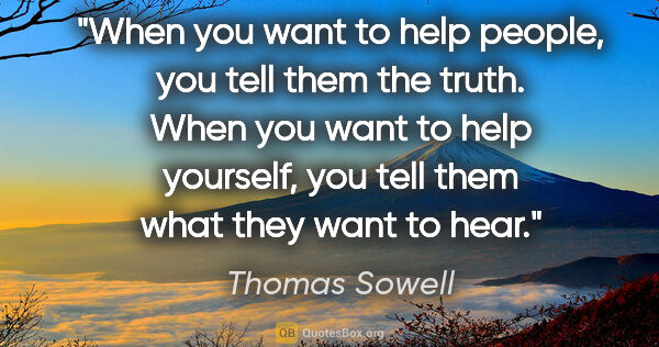 Thomas Sowell quote: "When you want to help people, you tell them the truth. When..."