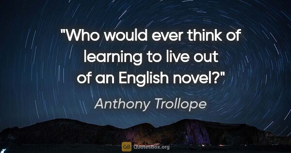 Anthony Trollope quote: "Who would ever think of learning to live out of an English novel?"