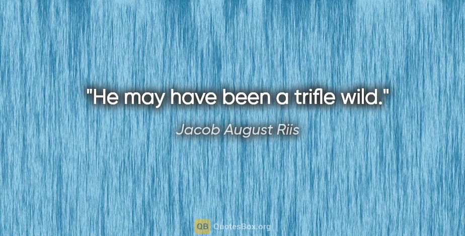 Jacob August Riis quote: "He may have been a trifle wild."