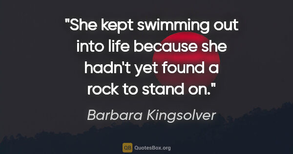 Barbara Kingsolver quote: "She kept swimming out into life because she hadn't yet found a..."