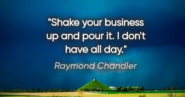 Raymond Chandler quote: "Shake your business up and pour it. I don't have all day."