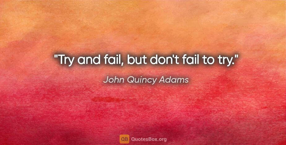 John Quincy Adams quote: "Try and fail, but don't fail to try."