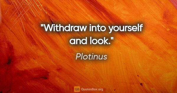 Plotinus quote: "Withdraw into yourself and look."