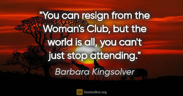Barbara Kingsolver quote: "You can resign from the Woman's Club, but the world is all,..."