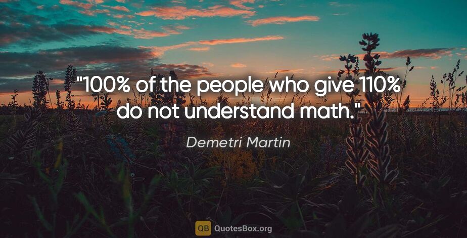 Demetri Martin quote: "100% of the people who give 110% do not understand math."