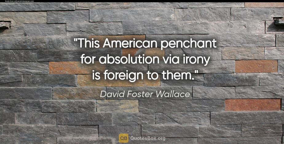 David Foster Wallace quote: "This American penchant for absolution via irony is foreign to..."