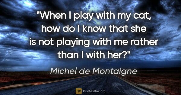 Michel de Montaigne quote: "When I play with my cat, how do I know that she is not playing..."