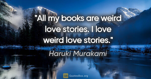 Haruki Murakami quote: "All my books are weird love stories. I love weird love stories."