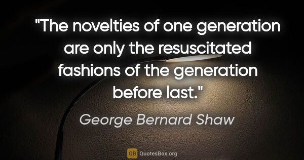 George Bernard Shaw quote: "The novelties of one generation are only the resuscitated..."