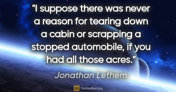 Jonathan Lethem quote: "I suppose there was never a reason for tearing down a cabin or..."