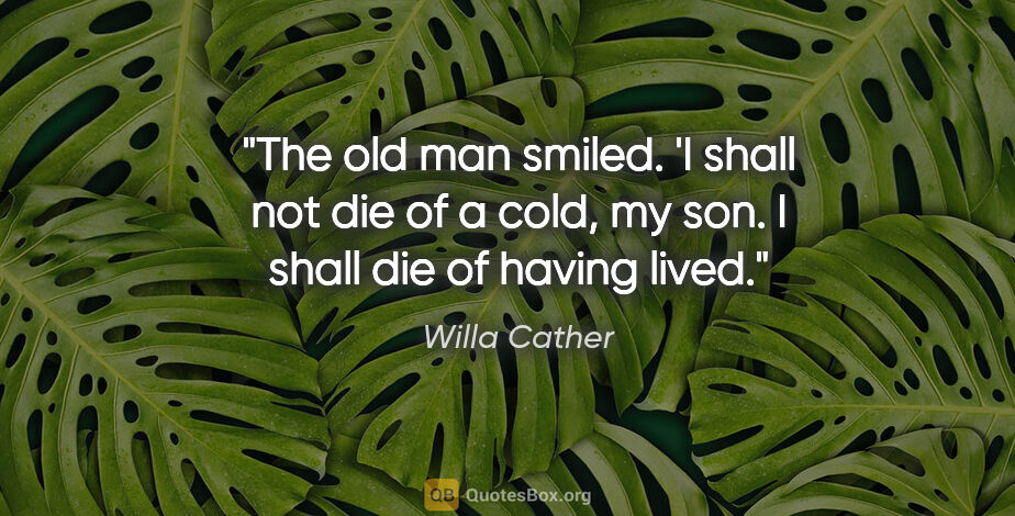 Willa Cather quote: "The old man smiled. 'I shall not die of a cold, my son. I..."