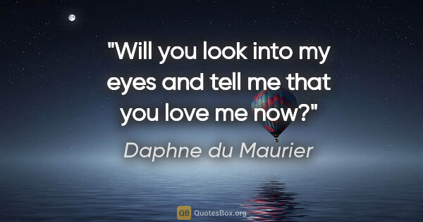 Daphne du Maurier quote: "Will you look into my eyes and tell me that you love me now?"
