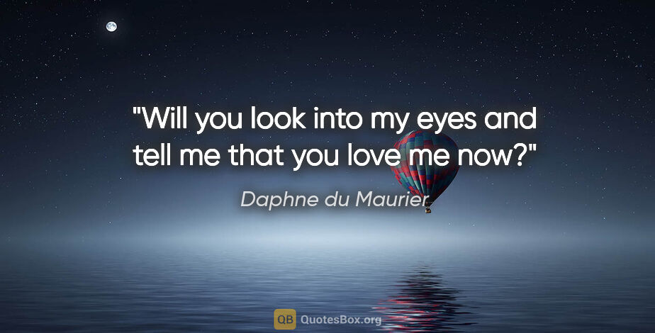 Daphne du Maurier quote: "Will you look into my eyes and tell me that you love me now?"