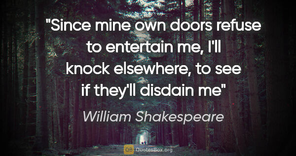 William Shakespeare quote: "Since mine own doors refuse to entertain me, I'll knock..."