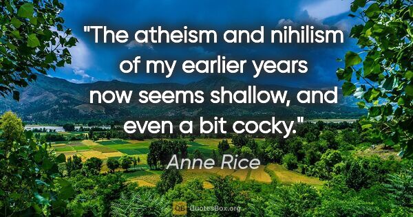 Anne Rice quote: "The atheism and nihilism of my earlier years now seems..."