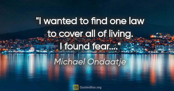 Michael Ondaatje quote: "I wanted to find one law to cover all of living. I found fear...."