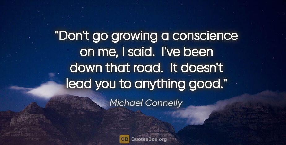 Michael Connelly quote: "Don't go growing a conscience on me," I said.  "I've been down..."