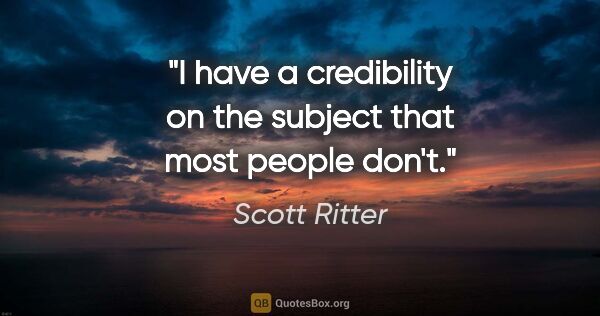 Scott Ritter quote: "I have a credibility on the subject that most people don't."