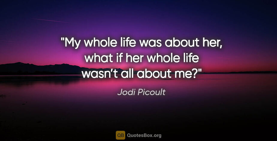 Jodi Picoult quote: "My whole life was about her, what if her whole life wasn’t all..."