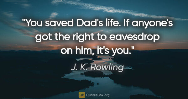 J. K. Rowling quote: "You saved Dad's life. If anyone's got the right to eavesdrop..."