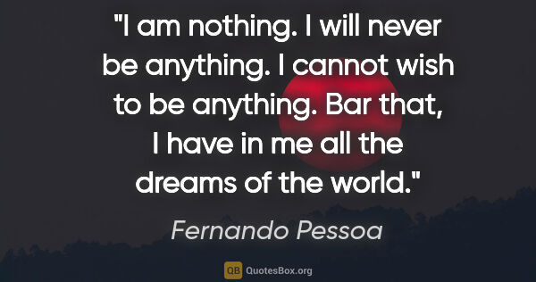 Fernando Pessoa quote: "I am nothing. I will never be anything. I cannot wish to be..."