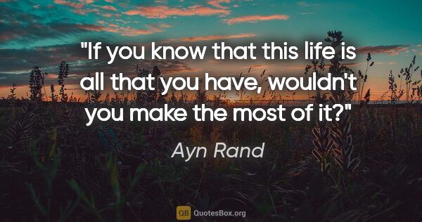 Ayn Rand quote: "If you know that this life is all that you have, wouldn't you..."