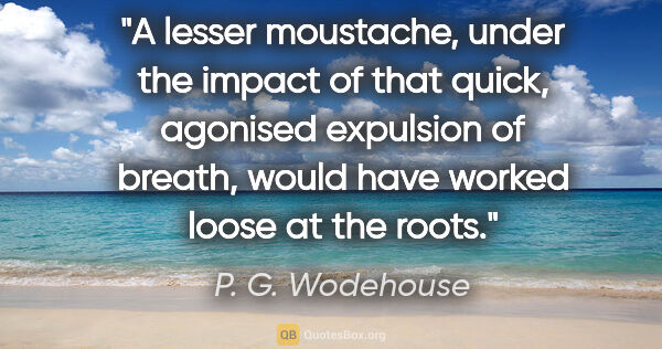 P. G. Wodehouse quote: "A lesser moustache, under the impact of that quick, agonised..."