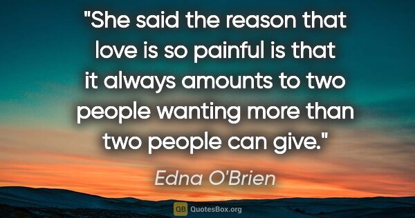 Edna O'Brien quote: "She said the reason that love is so painful is that it always..."