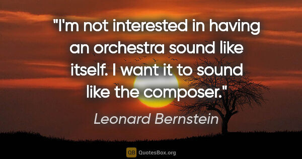 Leonard Bernstein quote: "I'm not interested in having an orchestra sound like itself. I..."