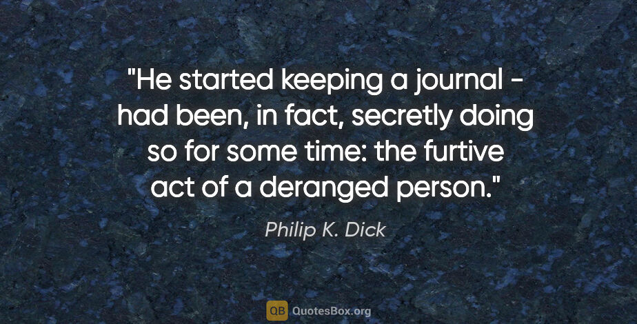 Philip K. Dick quote: "He started keeping a journal - had been, in fact, secretly..."