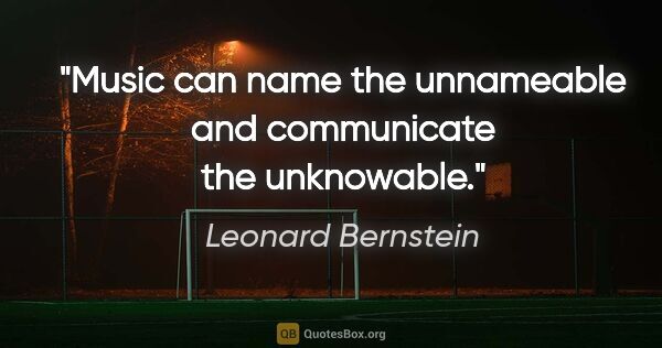 Leonard Bernstein quote: "Music can name the unnameable and communicate the unknowable."