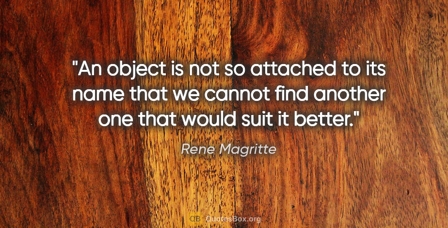 Rene Magritte quote: "An object is not so attached to its name that we cannot find..."