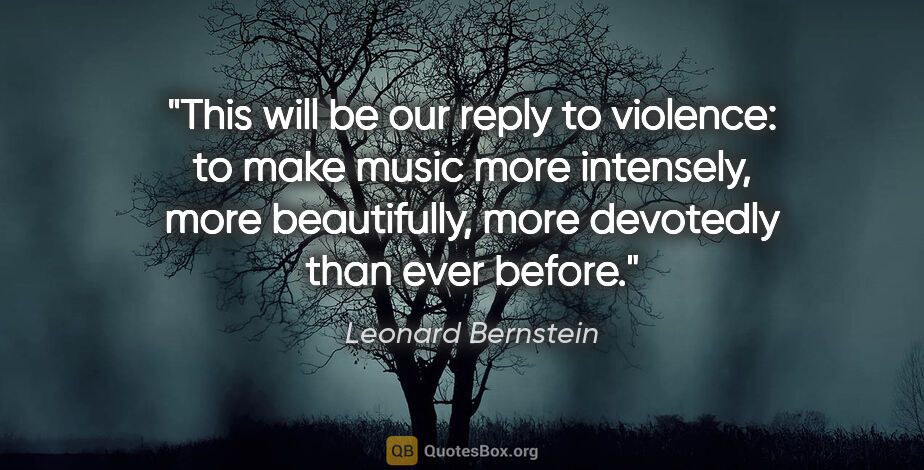 Leonard Bernstein quote: "This will be our reply to violence: to make music more..."
