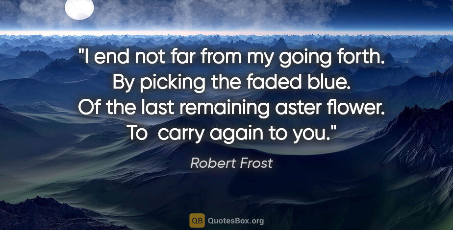 Robert Frost quote: "I end not far from my going forth. By picking the faded blue...."