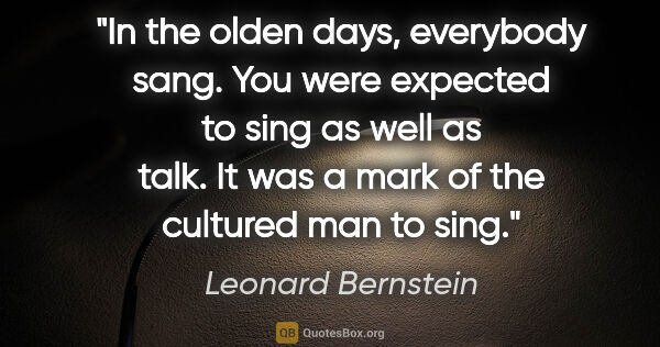 Leonard Bernstein quote: "In the olden days, everybody sang. You were expected to sing..."