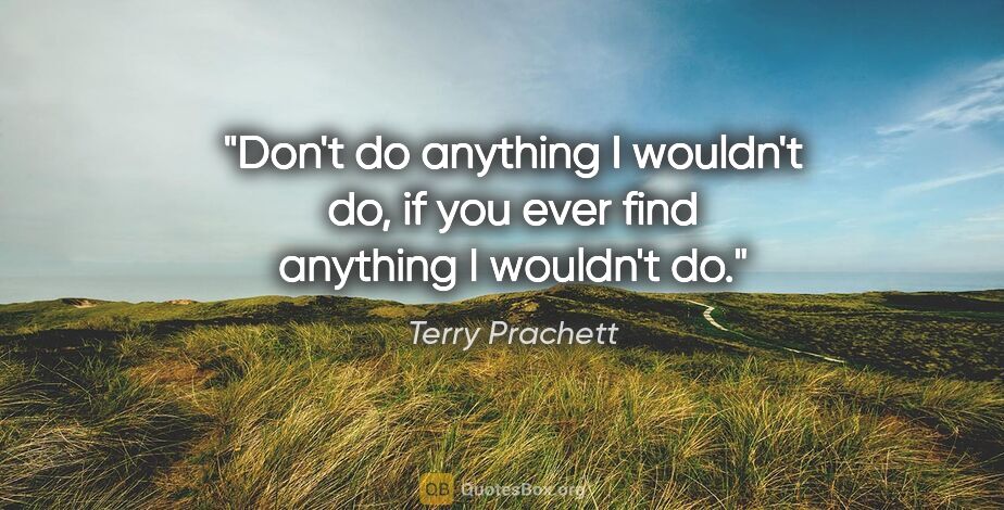 Terry Prachett quote: "Don't do anything I wouldn't do, if you ever find anything I..."
